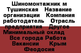 Шиномонтажник м.Тушинская › Название организации ­ Компания-работодатель › Отрасль предприятия ­ Другое › Минимальный оклад ­ 1 - Все города Работа » Вакансии   . Крым,Феодосия